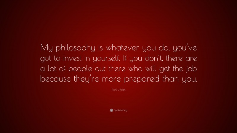 Karl Urban Quote: “My philosophy is whatever you do, you’ve got to invest in yourself. If you don’t, there are a lot of people out there who will get the job because they’re more prepared than you.”