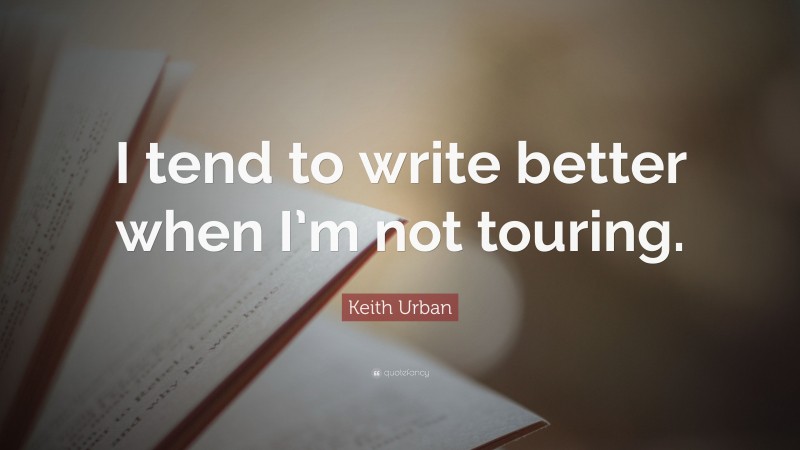 Keith Urban Quote: “I tend to write better when I’m not touring.”
