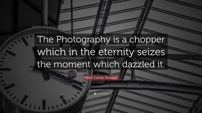 Henri Cartier-Bresson Quote: “The Photography is a chopper which in the eternity seizes the moment which dazzled it.”