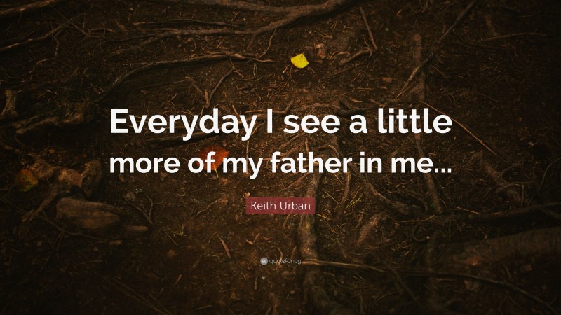 Keith Urban Quote: “Everyday I see a little more of my father in me...”