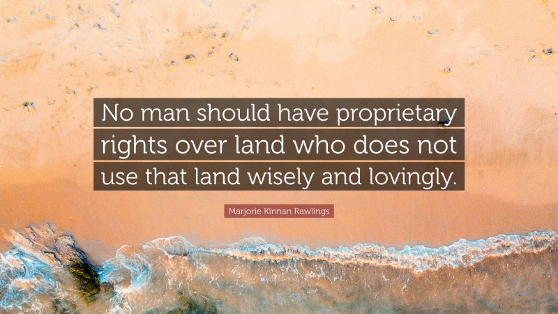 Marjorie Kinnan Rawlings Quote: “No man should have proprietary rights over land who does not use that land wisely and lovingly.”