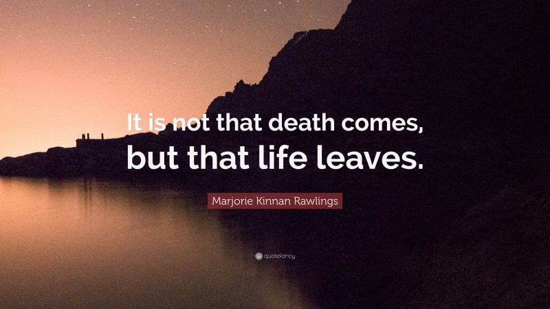Marjorie Kinnan Rawlings Quote: “It is not that death comes, but that life leaves.”