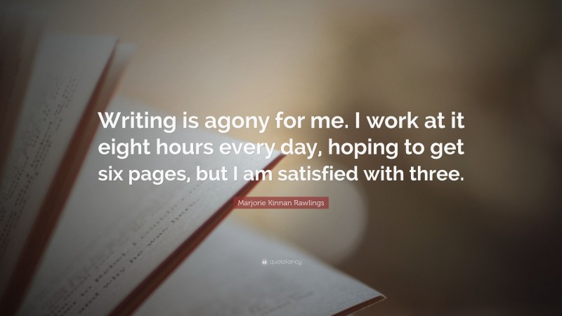 Marjorie Kinnan Rawlings Quote: “Writing is agony for me. I work at it eight hours every day, hoping to get six pages, but I am satisfied with three.”