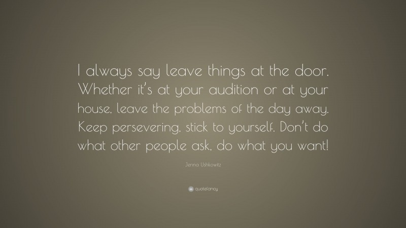 Jenna Ushkowitz Quote: “I always say leave things at the door. Whether it’s at your audition or at your house, leave the problems of the day away. Keep persevering, stick to yourself. Don’t do what other people ask, do what you want!”