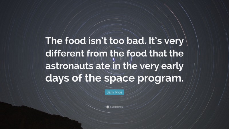 Sally Ride Quote: “The food isn’t too bad. It’s very different from the food that the astronauts ate in the very early days of the space program.”