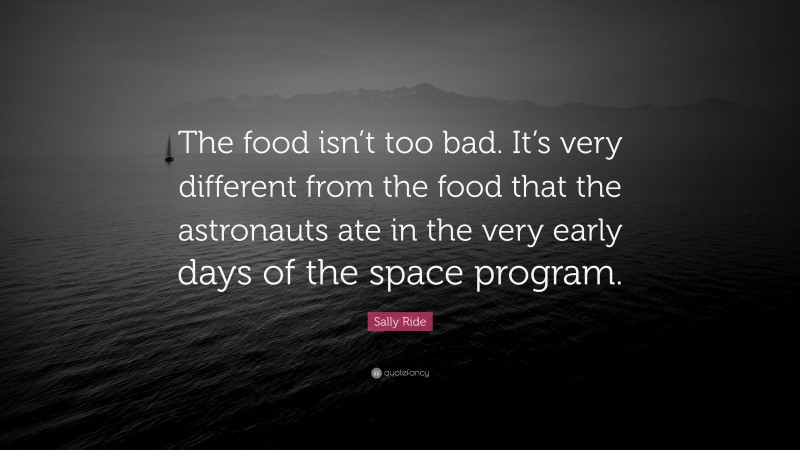 Sally Ride Quote: “The food isn’t too bad. It’s very different from the food that the astronauts ate in the very early days of the space program.”