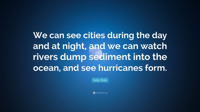 Sally Ride Quote: “We can see cities during the day and at night, and we can watch rivers dump sediment into the ocean, and see hurricanes form.”