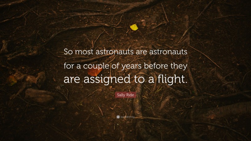 Sally Ride Quote: “So most astronauts are astronauts for a couple of years before they are assigned to a flight.”