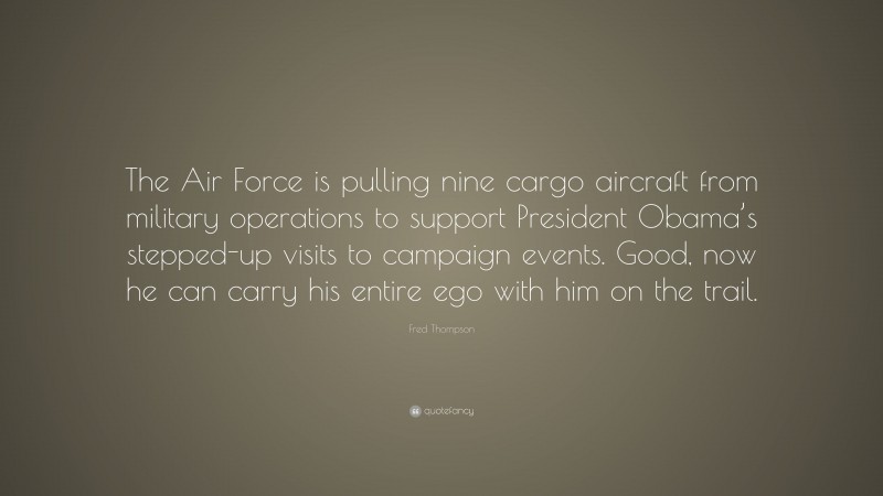 Fred Thompson Quote: “The Air Force is pulling nine cargo aircraft from military operations to support President Obama’s stepped-up visits to campaign events. Good, now he can carry his entire ego with him on the trail.”