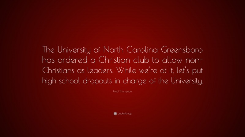 Fred Thompson Quote: “The University of North Carolina-Greensboro has ordered a Christian club to allow non-Christians as leaders. While we’re at it, let’s put high school dropouts in charge of the University.”