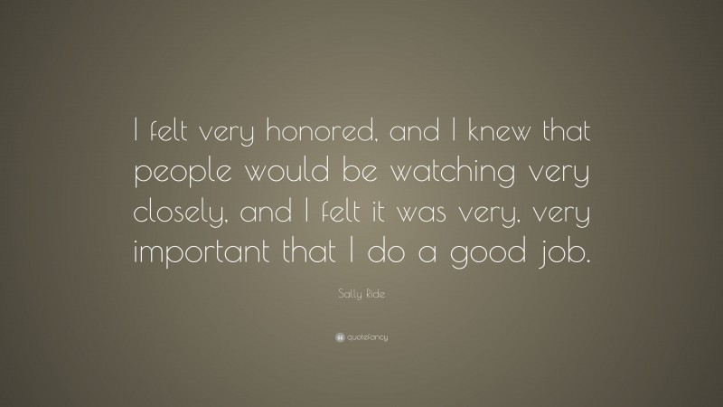 Sally Ride Quote: “I felt very honored, and I knew that people would be watching very closely, and I felt it was very, very important that I do a good job.”