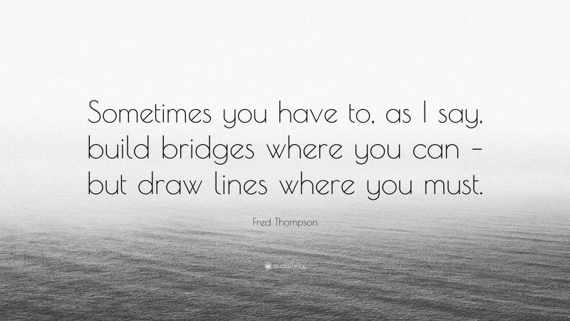 Fred Thompson Quote: “Sometimes you have to, as I say, build bridges where you can – but draw lines where you must.”