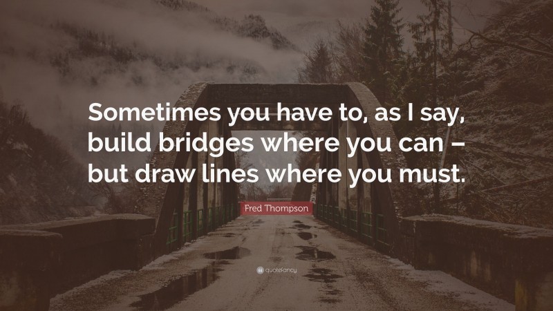 Fred Thompson Quote: “Sometimes you have to, as I say, build bridges where you can – but draw lines where you must.”