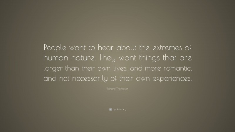 Richard Thompson Quote: “People want to hear about the extremes of human nature. They want things that are larger than their own lives, and more romantic, and not necessarily of their own experiences.”