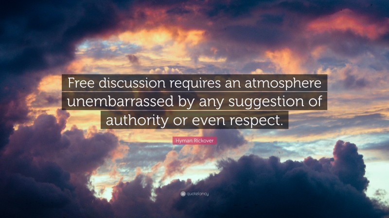Hyman Rickover Quote: “Free discussion requires an atmosphere unembarrassed by any suggestion of authority or even respect.”