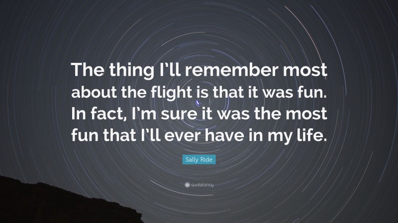 Sally Ride Quote: “The thing I’ll remember most about the flight is that it was fun. In fact, I’m sure it was the most fun that I’ll ever have in my life.”