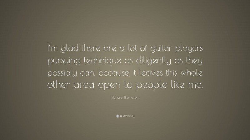 Richard Thompson Quote: “I’m glad there are a lot of guitar players pursuing technique as diligently as they possibly can, because it leaves this whole other area open to people like me.”