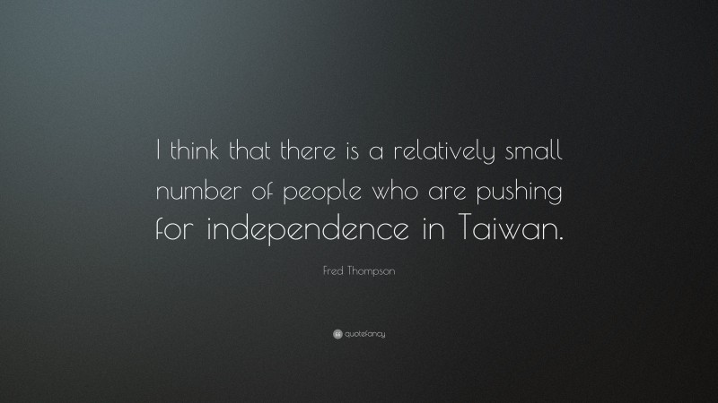Fred Thompson Quote: “I think that there is a relatively small number of people who are pushing for independence in Taiwan.”