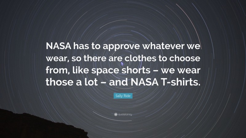 Sally Ride Quote: “NASA has to approve whatever we wear, so there are clothes to choose from, like space shorts – we wear those a lot – and NASA T-shirts.”