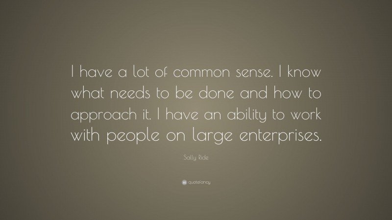 Sally Ride Quote: “I have a lot of common sense. I know what needs to be done and how to approach it. I have an ability to work with people on large enterprises.”