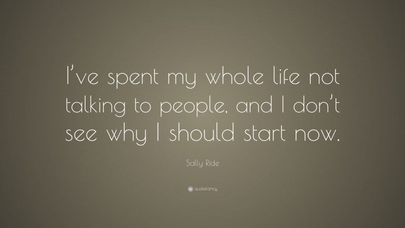 Sally Ride Quote: “I’ve spent my whole life not talking to people, and I don’t see why I should start now.”