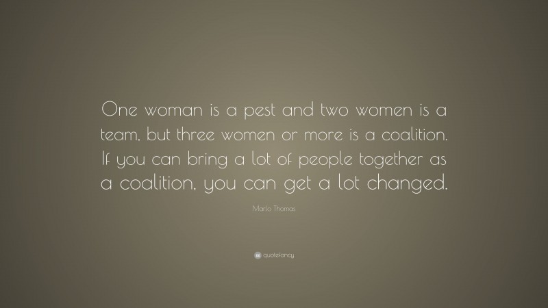 Marlo Thomas Quote: “One woman is a pest and two women is a team, but three women or more is a coalition. If you can bring a lot of people together as a coalition, you can get a lot changed.”