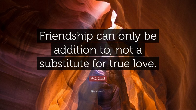 P.C. Cast Quote: “Friendship can only be addition to, not a substitute for true love.”