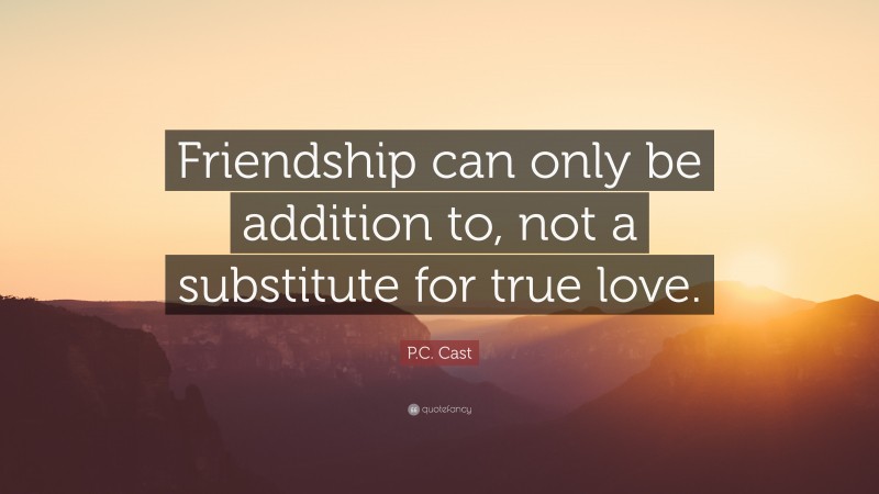 P.C. Cast Quote: “Friendship can only be addition to, not a substitute for true love.”