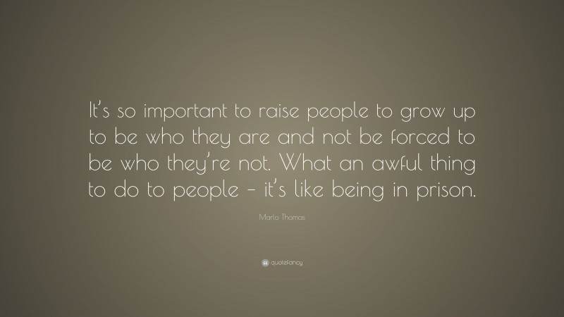 Marlo Thomas Quote: “It’s so important to raise people to grow up to be who they are and not be forced to be who they’re not. What an awful thing to do to people – it’s like being in prison.”