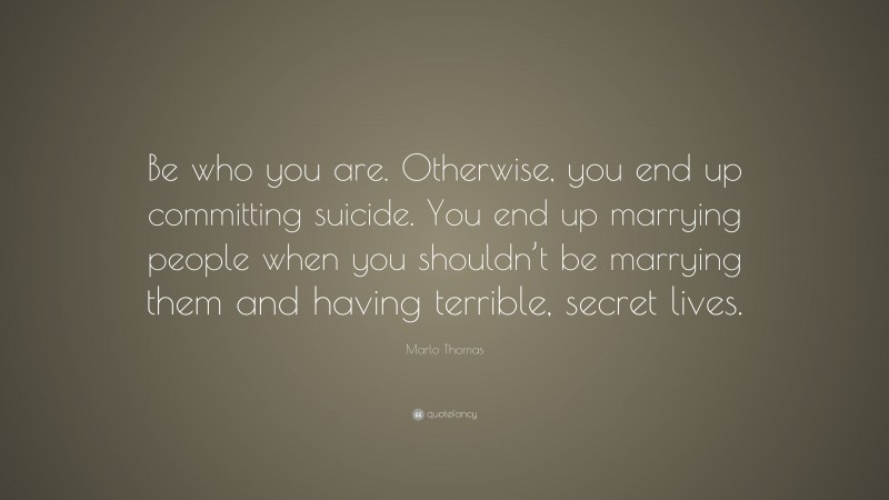 Marlo Thomas Quote: “Be who you are. Otherwise, you end up committing suicide. You end up marrying people when you shouldn’t be marrying them and having terrible, secret lives.”