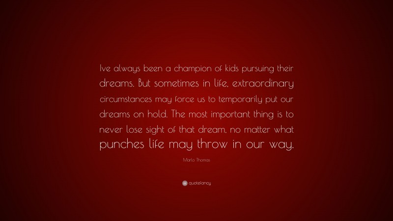 Marlo Thomas Quote: “Ive always been a champion of kids pursuing their dreams. But sometimes in life, extraordinary circumstances may force us to temporarily put our dreams on hold. The most important thing is to never lose sight of that dream, no matter what punches life may throw in our way.”