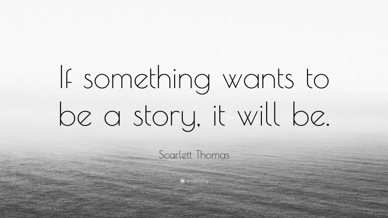 Scarlett Thomas Quote: “If something wants to be a story, it will be.”