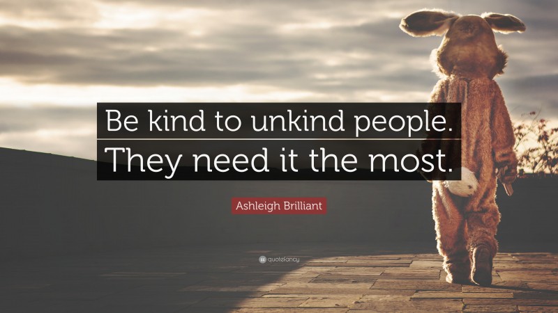 Ashleigh Brilliant Quote: “Be kind to unkind people. They need it the most.”
