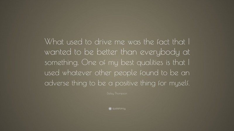 Daley Thompson Quote: “What used to drive me was the fact that I wanted to be better than everybody at something. One of my best qualities is that I used whatever other people found to be an adverse thing to be a positive thing for myself.”