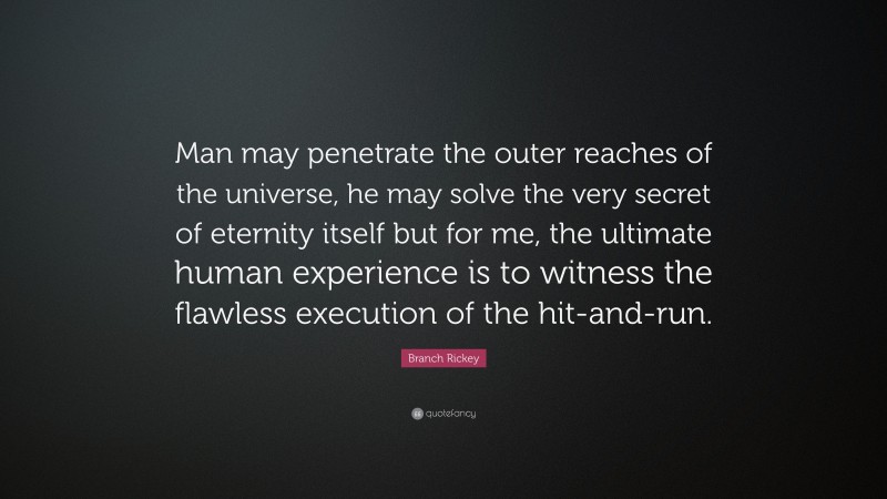 Branch Rickey Quote: “Man may penetrate the outer reaches of the universe, he may solve the very secret of eternity itself but for me, the ultimate human experience is to witness the flawless execution of the hit-and-run.”