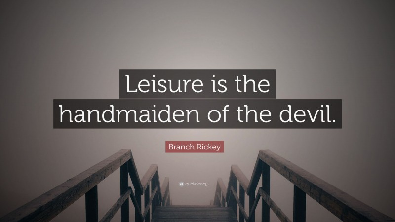 Branch Rickey Quote: “Leisure is the handmaiden of the devil.”