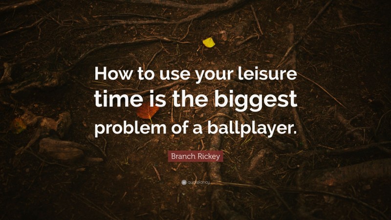 Branch Rickey Quote: “How to use your leisure time is the biggest problem of a ballplayer.”