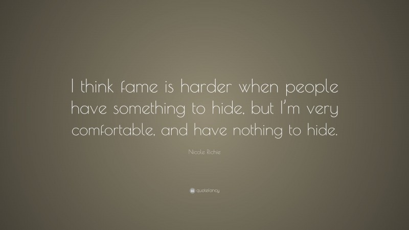 Nicole Richie Quote: “I think fame is harder when people have something to hide, but I’m very comfortable, and have nothing to hide.”