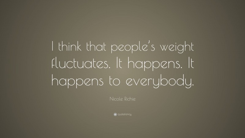 Nicole Richie Quote: “I think that people’s weight fluctuates. It happens. It happens to everybody.”