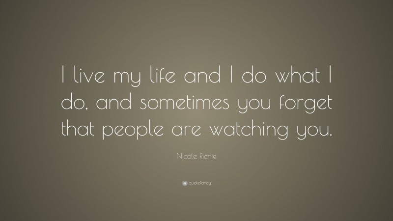 Nicole Richie Quote: “I live my life and I do what I do, and sometimes you forget that people are watching you.”