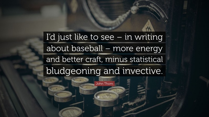 John Thorn Quote: “I’d just like to see – in writing about baseball – more energy and better craft, minus statistical bludgeoning and invective.”