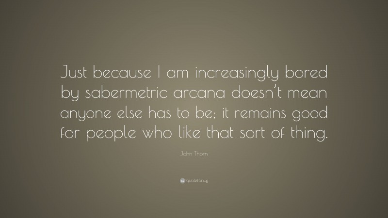John Thorn Quote: “Just because I am increasingly bored by sabermetric arcana doesn’t mean anyone else has to be; it remains good for people who like that sort of thing.”