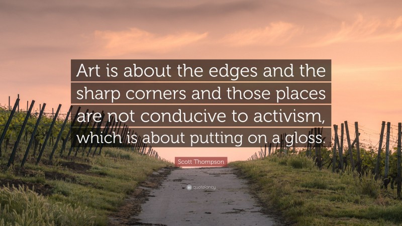 Scott Thompson Quote: “Art is about the edges and the sharp corners and those places are not conducive to activism, which is about putting on a gloss.”