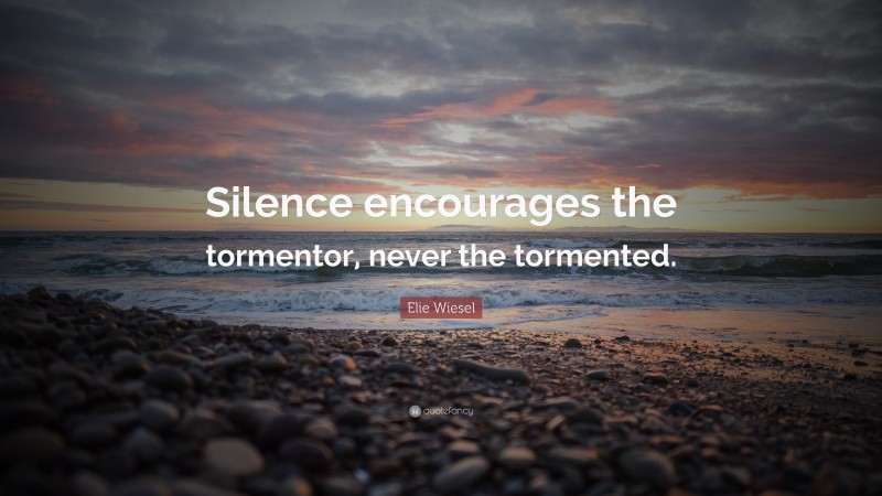Elie Wiesel Quote: “Silence encourages the tormentor, never the tormented.”