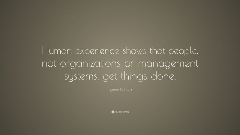 Hyman Rickover Quote: “Human experience shows that people, not organizations or management systems, get things done.”