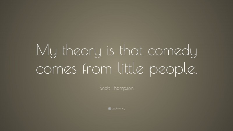 Scott Thompson Quote: “My theory is that comedy comes from little people.”