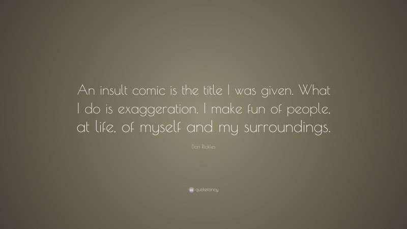 Don Rickles Quote: “An insult comic is the title I was given. What I do is exaggeration. I make fun of people, at life, of myself and my surroundings.”