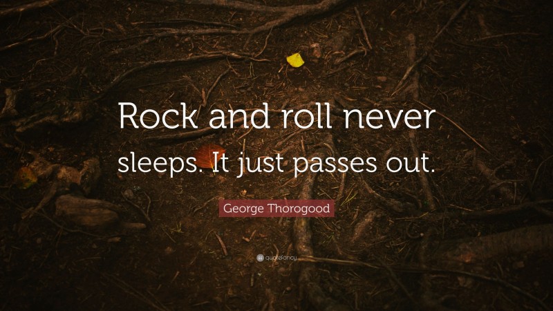 George Thorogood Quote: “Rock and roll never sleeps. It just passes out.”