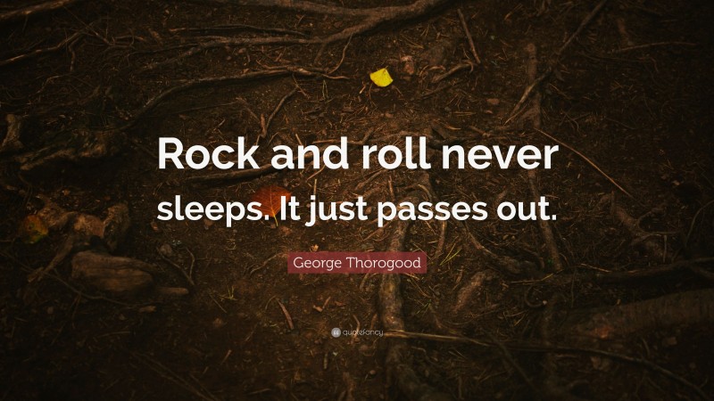 George Thorogood Quote: “Rock and roll never sleeps. It just passes out.”