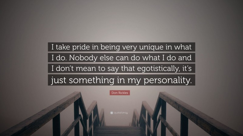 Don Rickles Quote: “I take pride in being very unique in what I do. Nobody else can do what I do and I don’t mean to say that egotistically, it’s just something in my personality.”